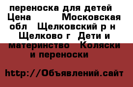 переноска для детей › Цена ­ 400 - Московская обл., Щелковский р-н, Щелково г. Дети и материнство » Коляски и переноски   